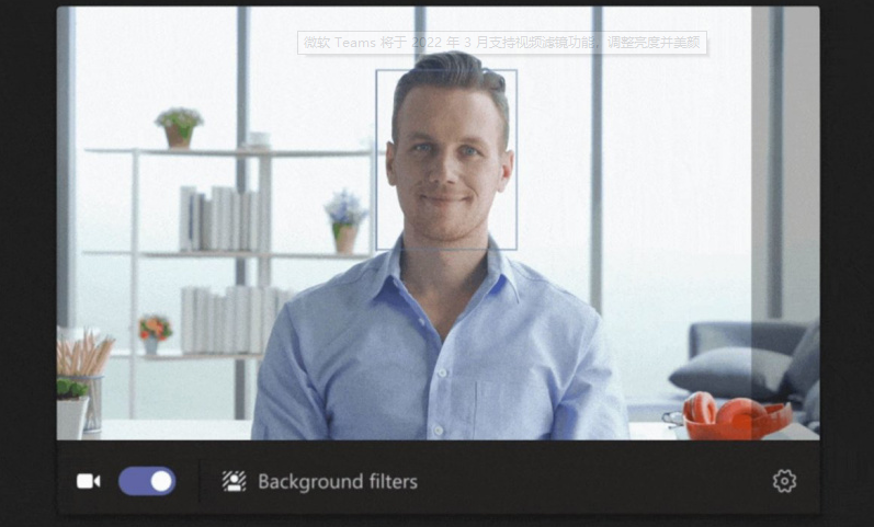 微软Teams将于2022年3月支持视频滤镜功能，调整亮度并美颜