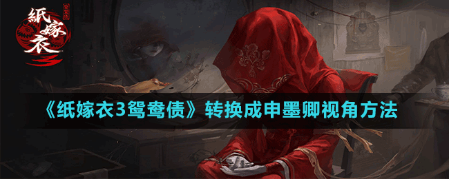 《纸嫁衣3鸳鸯债》转换成申墨卿视角方法