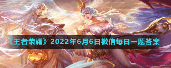 《王者荣耀》2022年6月6日微信每日一题答案