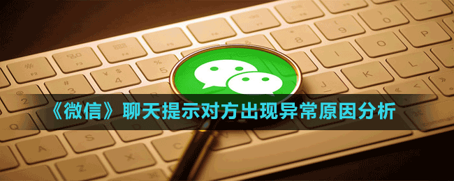 《微信》聊天提示对方出现异常原因分析
