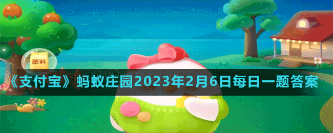 《支付宝》蚂蚁庄园2023年2月6日每日一题答案（2）