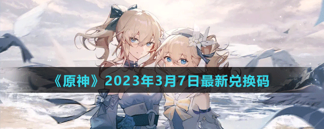 《原神》2023年3月7日最新兑换码