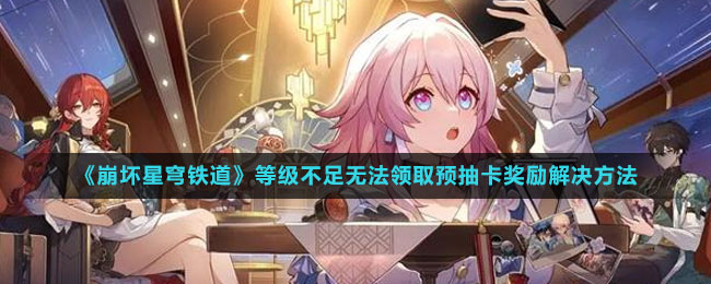 《崩坏星穹铁道》等级不足无法领取预抽卡奖励解决方法