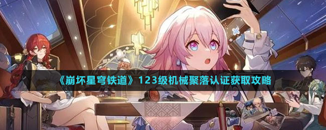 《崩坏星穹铁道》123级机械聚落认证获取攻略