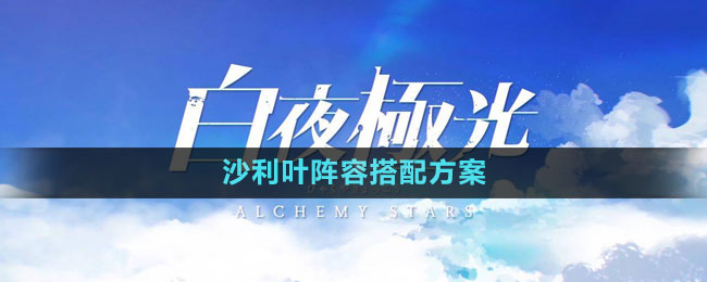 《白夜极光》沙利叶阵容搭配方案