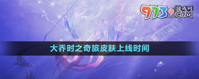 《王者荣耀》大乔时之奇旅皮肤上线时间