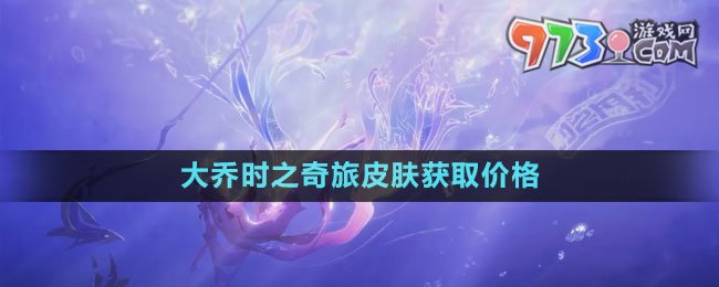 《王者荣耀》大乔时之奇旅皮肤获取价格