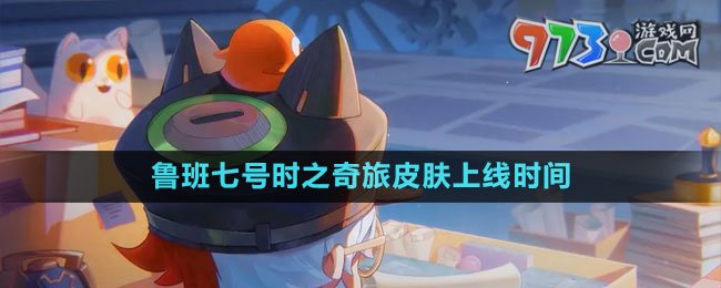 《王者荣耀》鲁班七号时之奇旅皮肤上线时间