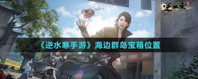 《逆水寒手游》海边群岛宝箱位置