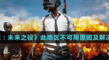 《绝地求生：未来之役》此地区不可用原因及解决方法介绍