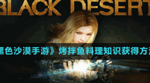 《黑色沙漠手游》烤拌鱼料理知识获得方法