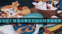 《剑与远征》锻造元素巨刃知识问答题库答分享