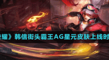 《王者荣耀》韩信街头霸王AG星元皮肤上线时间介绍