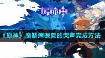 《原神》魔鳞病医院的哭声完成方法