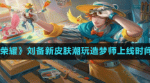 《王者荣耀》刘备新皮肤潮玩造梦师上线时间介绍