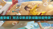 《王者荣耀》阿古朵新皮肤顽趣技能特效一览