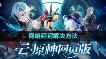 《云原神》网页版网络延迟解决方法