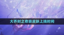 《王者荣耀》大乔时之奇旅皮肤上线时间